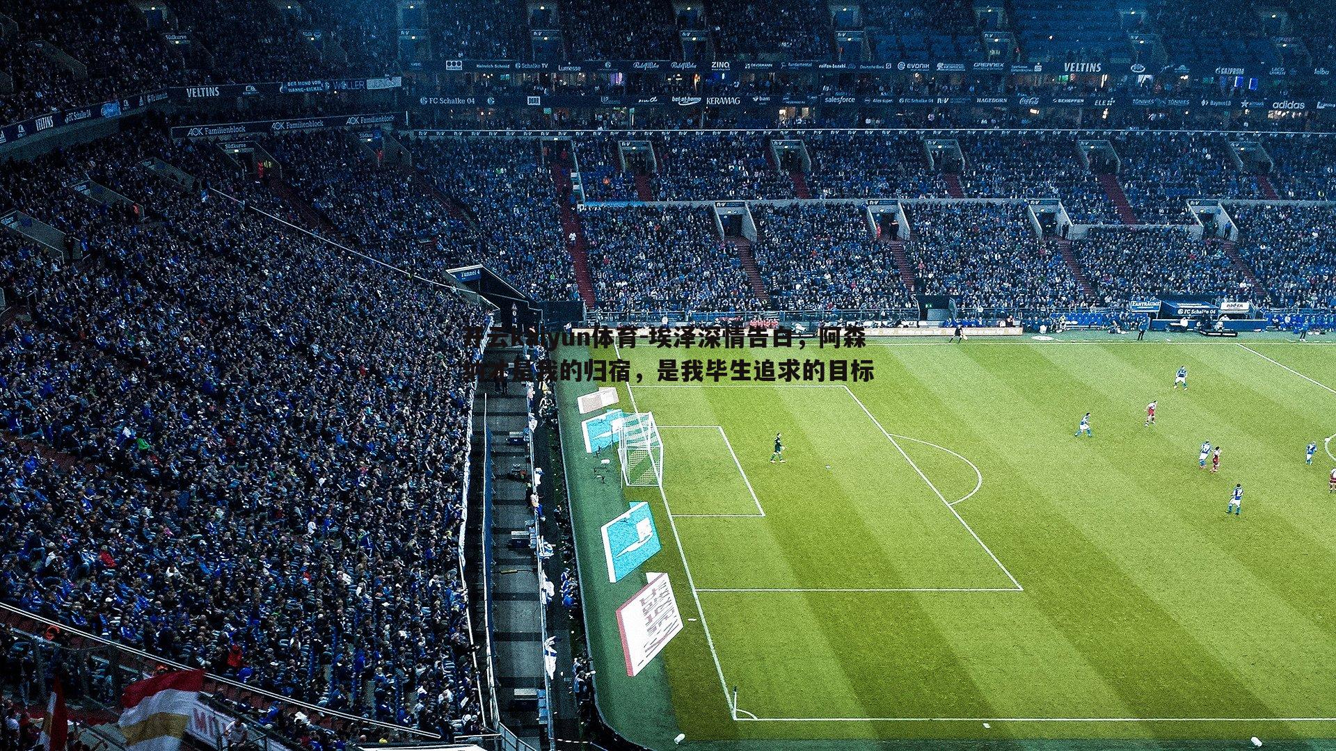 埃泽深情告白，阿森纳才是我的归宿，是我毕生追求的目标